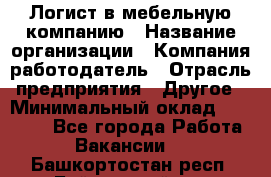 Логист в мебельную компанию › Название организации ­ Компания-работодатель › Отрасль предприятия ­ Другое › Минимальный оклад ­ 20 000 - Все города Работа » Вакансии   . Башкортостан респ.,Баймакский р-н